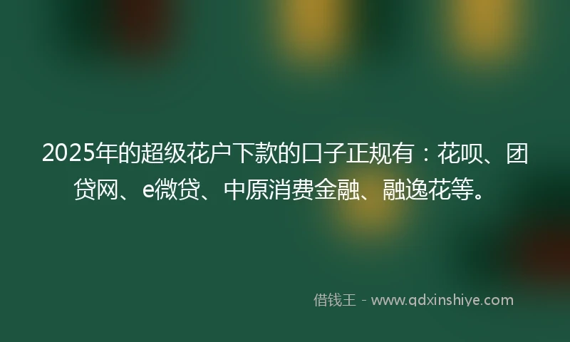 2025年的超级花户下款的口子正规有：花呗、团贷网、e微贷、中原消费金融、融逸花等。