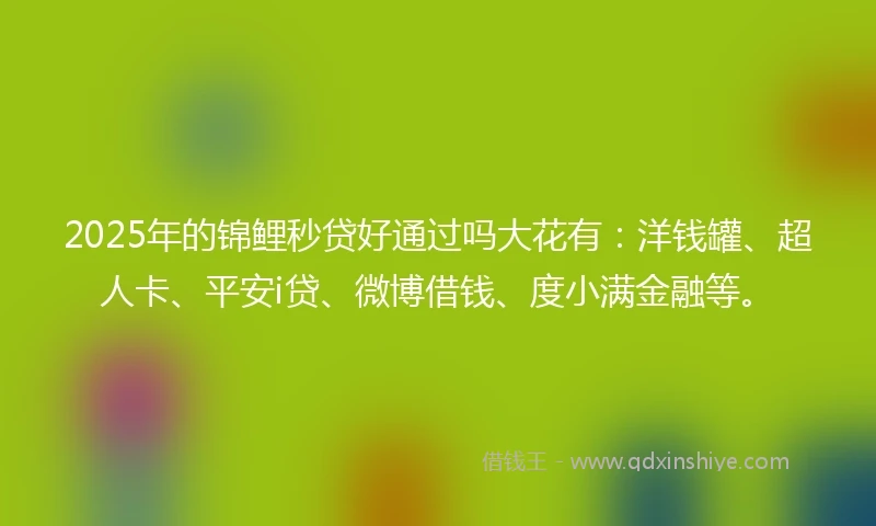 2025年的锦鲤秒贷好通过吗大花有：洋钱罐、超人卡、平安i贷、微博借钱、度小满金融等。