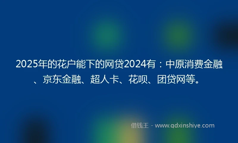 2025年的花户能下的网贷2024有：中原消费金融、京东金融、超人卡、花呗、团贷网等。