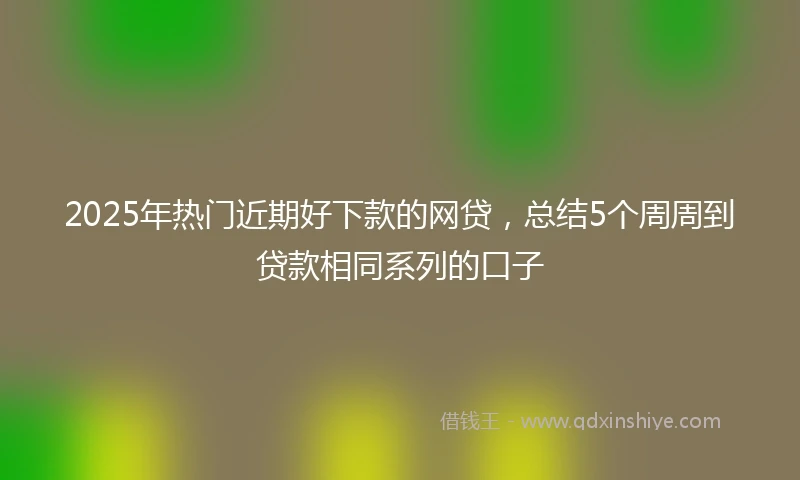 2025年热门近期好下款的网贷,总结5个周周到贷款相同系列的口子