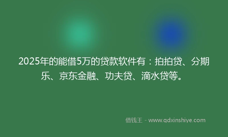 2025年的能借5万的贷款软件有：拍拍贷、分期乐、京东金融、功夫贷、滴水贷等。