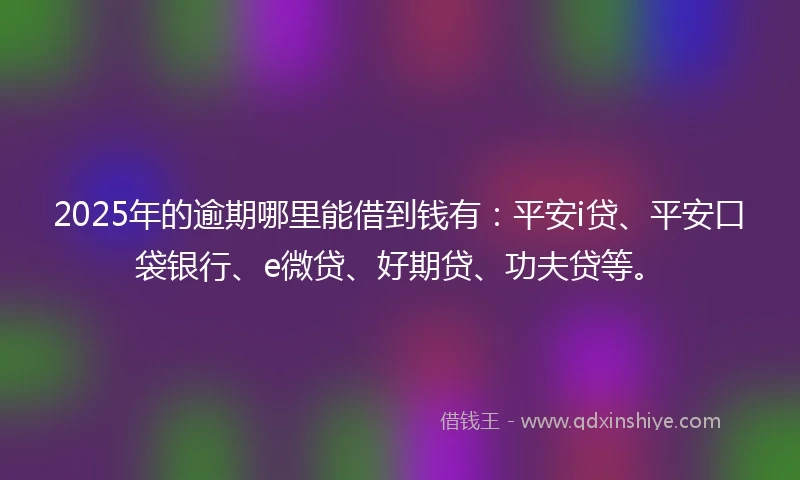 2025年的逾期哪里能借到钱有:平安i贷、平安口袋银行、e微贷、好期贷、功夫贷等。