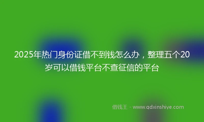 2025年热门身份证借不到钱怎么办，整理五个20岁可以借钱平台不查征信的平台