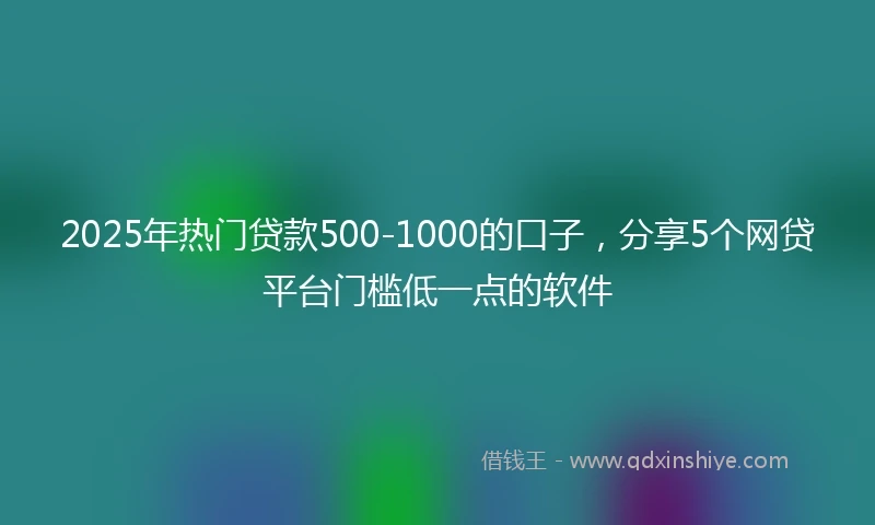 2025年热门贷款500-1000的口子，分享5个网贷平台门槛低一点的软件