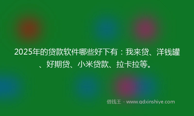 2025年的贷款软件哪些好下有：我来贷、洋钱罐、好期贷、小米贷款、拉卡拉等。