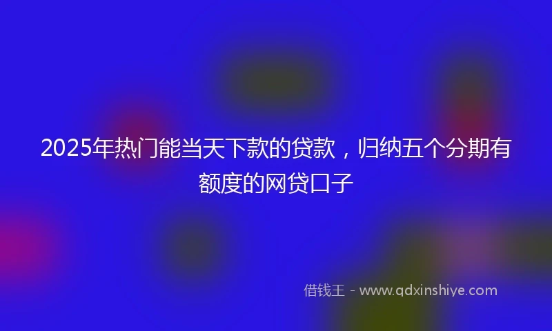2025年热门能当天下款的贷款，归纳五个分期有额度的网贷口子