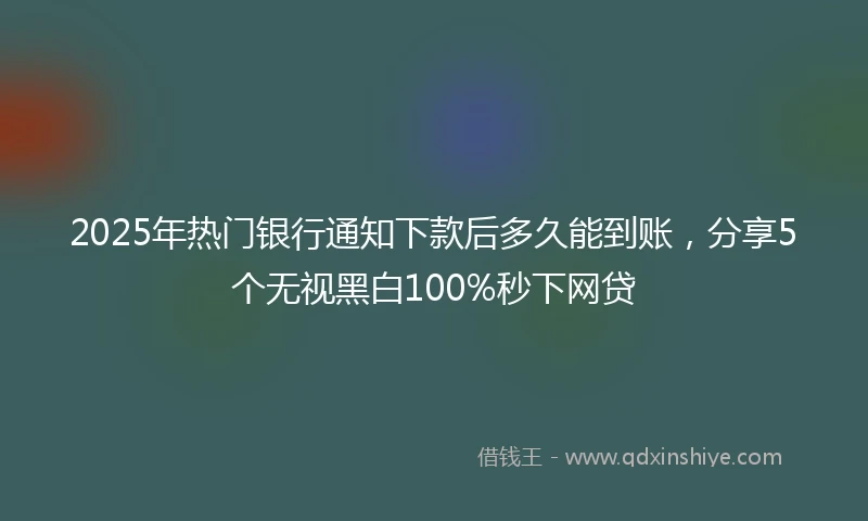 2025年热门银行通知下款后多久能到账，分享5个无视黑白100%秒下网贷