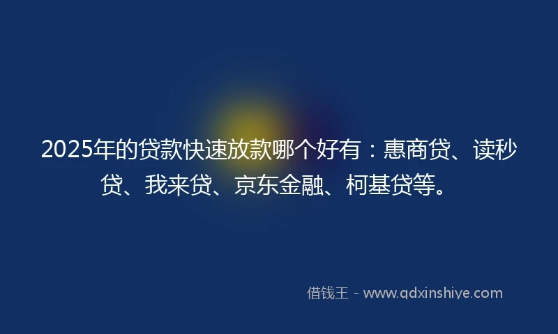 2025年的贷款快速放款哪个好有：惠商贷、读秒贷、我来贷、京东金融、柯基贷等。