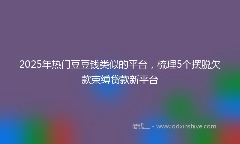 2025年热门豆豆钱类似的平台，梳理5个摆脱欠款束缚贷款新平台