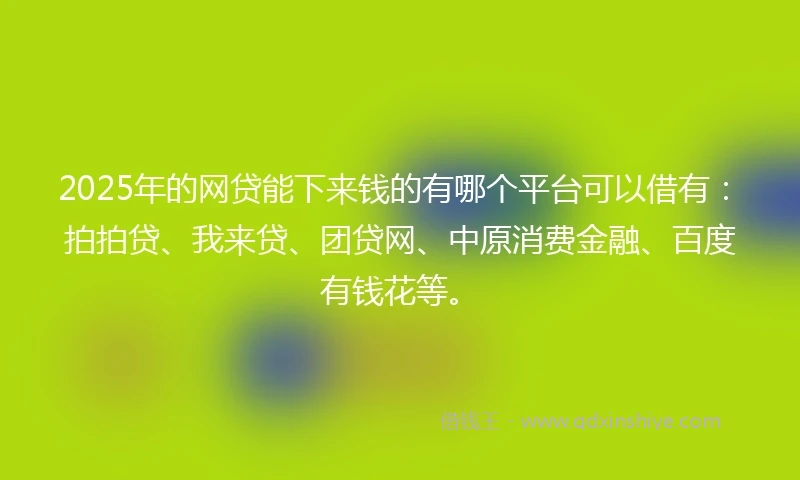 2025年的网贷能下来钱的有哪个平台可以借有：拍拍贷、我来贷、团贷网、中原消费金融、百度有钱花等。