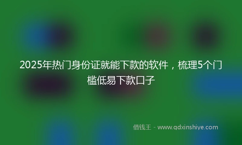2025年热门身份证就能下款的软件，梳理5个门槛低易下款口子
