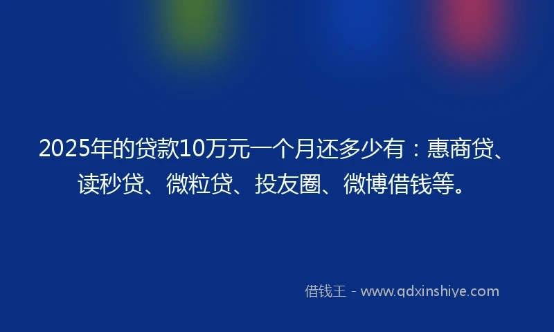 2025年的贷款10万元一个月还多少有：惠商贷、读秒贷、微粒贷、投友圈、微博借钱等。