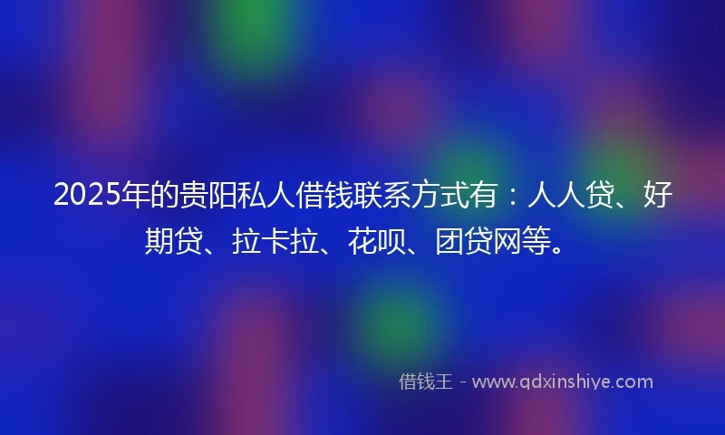2025年的贵阳私人借钱联系方式有：人人贷、好期贷、拉卡拉、花呗、团贷网等。