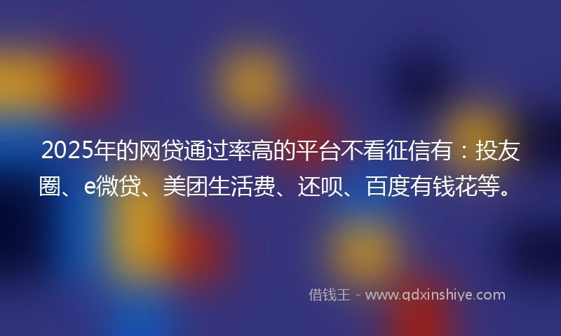 2025年的网贷通过率高的平台不看征信有：投友圈、e微贷、美团生活费、还呗、百度有钱花等。