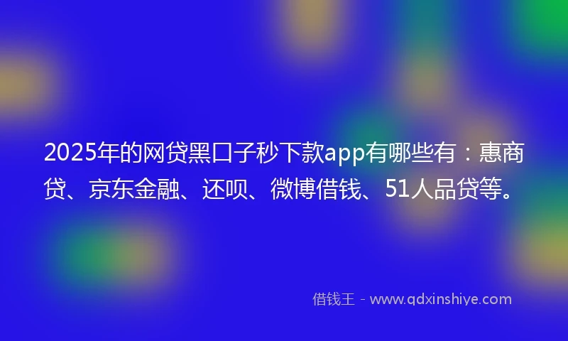 2025年的网贷黑口子秒下款app有哪些有：惠商贷、京东金融、还呗、微博借钱、51人品贷等。
