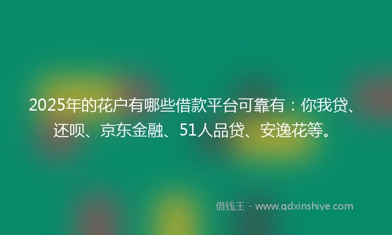 2025年的花户有哪些借款平台可靠有：你我贷、还呗、京东金融、51人品贷、安逸花等。