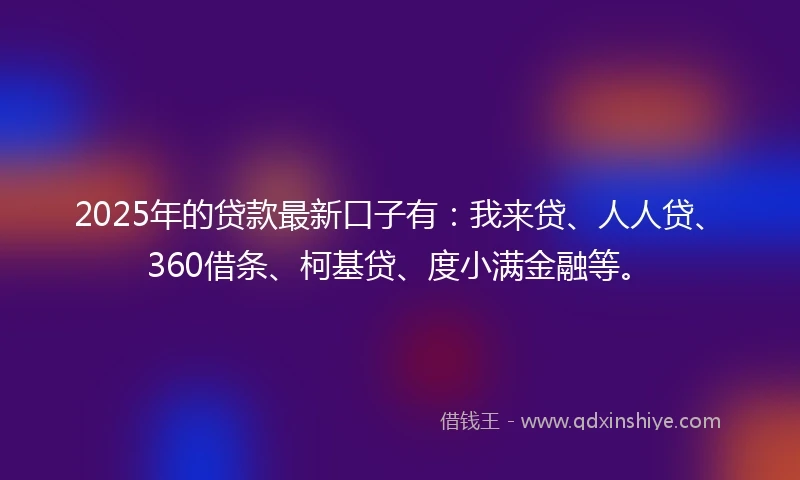 2025年的贷款最新口子有：我来贷、人人贷、360借条、柯基贷、度小满金融等。