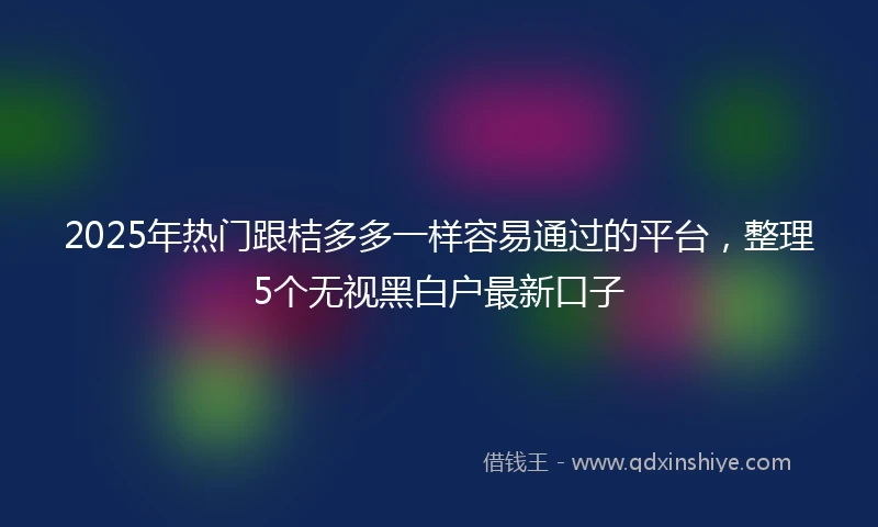 2025年热门跟桔多多一样容易通过的平台，整理5个无视黑白户最新口子