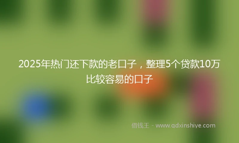 2025年热门还下款的老口子，整理5个贷款10万比较容易的口子