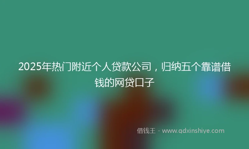 2025年热门附近个人贷款公司，归纳五个靠谱借钱的网贷口子