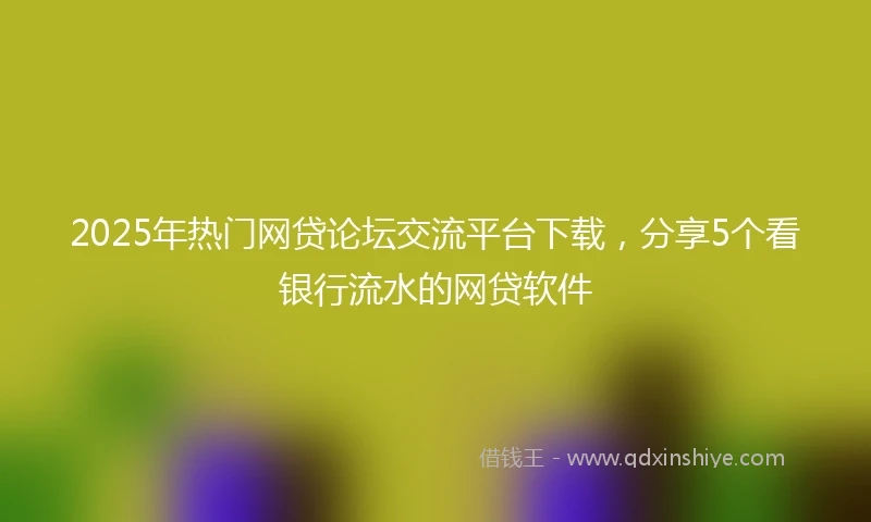 2025年热门网贷论坛交流平台下载，分享5个看银行流水的网贷软件
