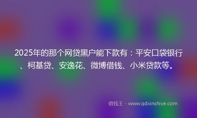 2025年的那个网贷黑户能下款有：平安口袋银行、柯基贷、安逸花、微博借钱、小米贷款等。