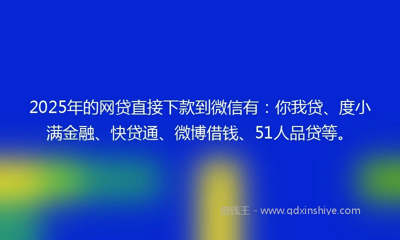 2025年的网贷直接下款到微信有：你我贷、度小满金融、快贷通、微博借钱、51人品贷等。