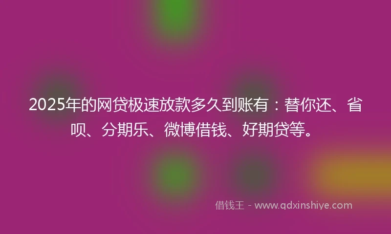 2025年的网贷极速放款多久到账有：替你还、省呗、分期乐、微博借钱、好期贷等。