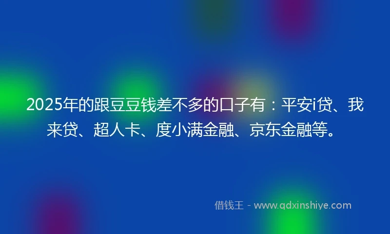 2025年的跟豆豆钱差不多的口子有：平安i贷、我来贷、超人卡、度小满金融、京东金融等。