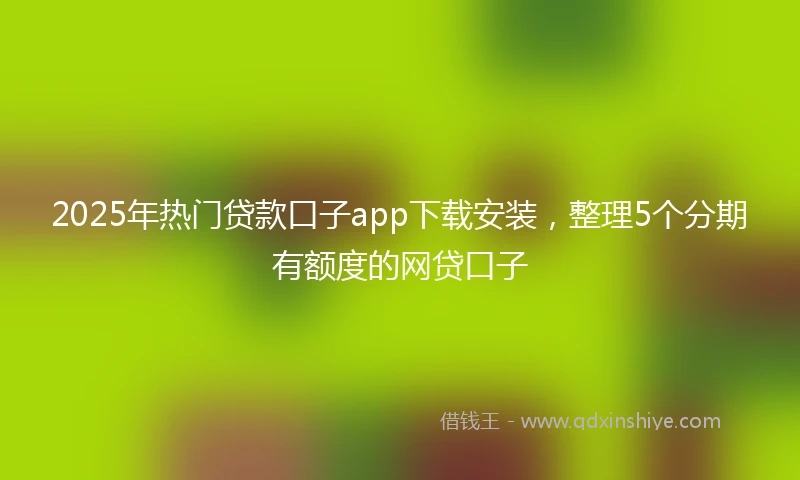 2025年热门贷款口子app下载安装,整理5个分期有额度的网贷口子