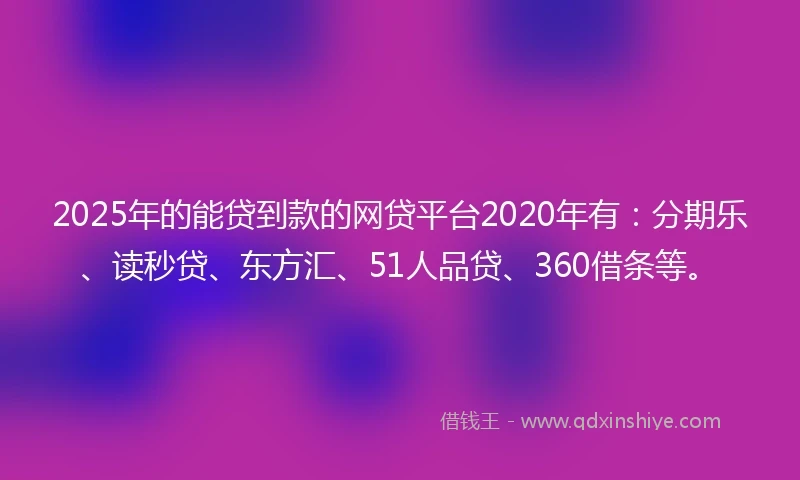 2025年的能贷到款的网贷平台2020年有：分期乐、读秒贷、东方汇、51人品贷、360借条等。