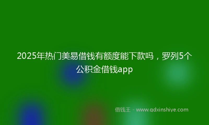 2025年热门美易借钱有额度能下款吗，罗列5个公积金借钱app