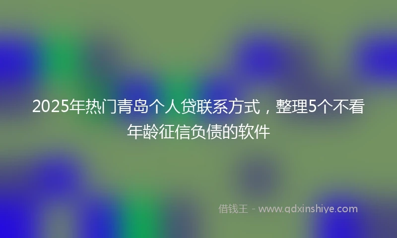 2025年热门青岛个人贷联系方式，整理5个不看年龄征信负债的软件