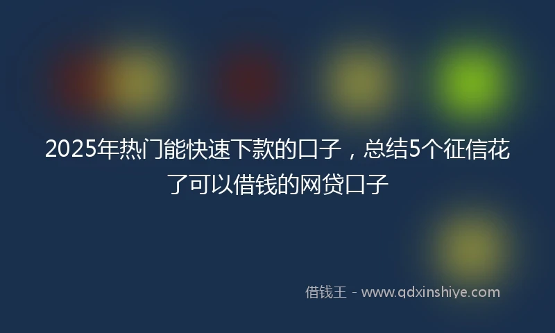 2025年热门能快速下款的口子，总结5个征信花了可以借钱的网贷口子