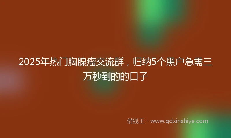 2025年热门胸腺瘤交流群，归纳5个黑户急需三万秒到的的口子