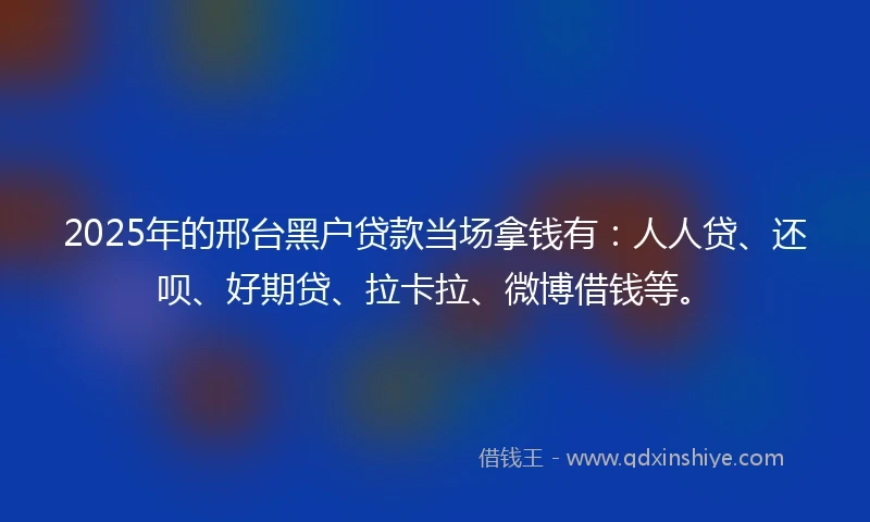 2025年的邢台黑户贷款当场拿钱有：人人贷、还呗、好期贷、拉卡拉、微博借钱等。