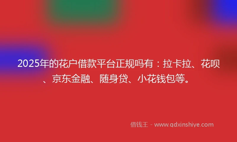 2025年的花户借款平台正规吗有：拉卡拉、花呗、京东金融、随身贷、小花钱包等。