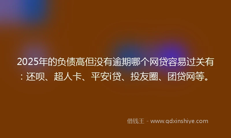 2025年的负债高但没有逾期哪个网贷容易过关有：还呗、超人卡、平安i贷、投友圈、团贷网等。
