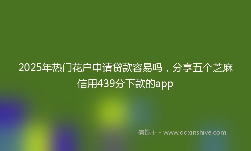2025年热门花户申请贷款容易吗，分享五个芝麻信用439分下款的app