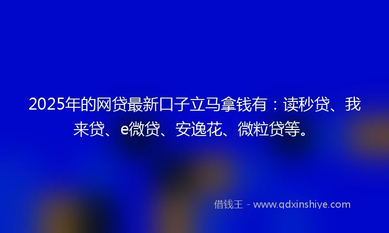 2025年的网贷最新口子立马拿钱有：读秒贷、我来贷、e微贷、安逸花、微粒贷等。
