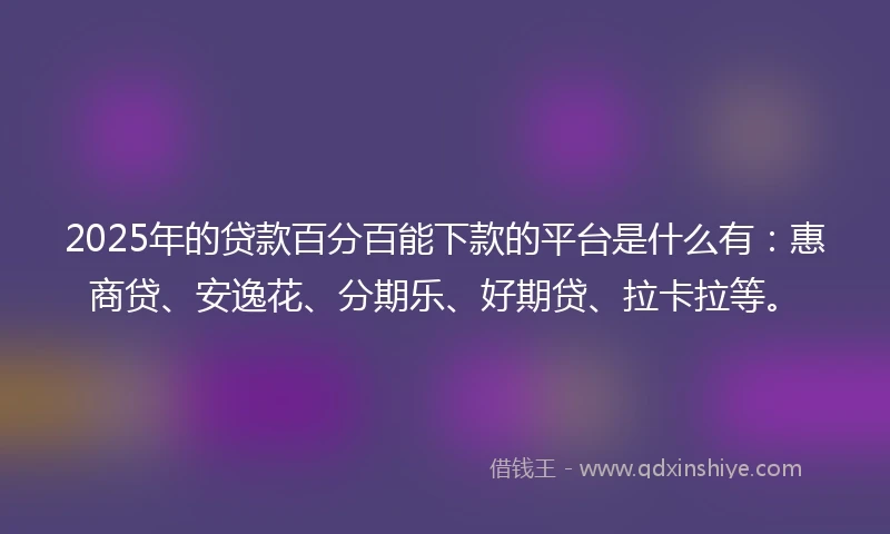 2025年的贷款百分百能下款的平台是什么有：惠商贷、安逸花、分期乐、好期贷、拉卡拉等。