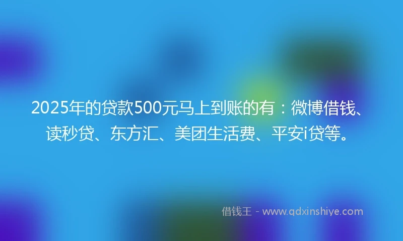 2025年的贷款500元马上到账的有：微博借钱、读秒贷、东方汇、美团生活费、平安i贷等。