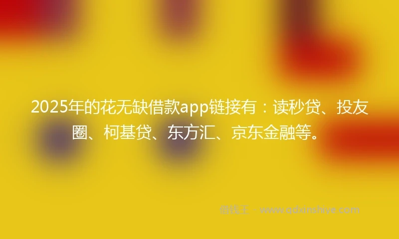 2025年的花无缺借款app链接有：读秒贷、投友圈、柯基贷、东方汇、京东金融等。