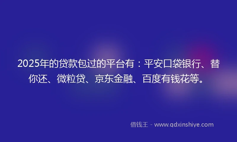 2025年的贷款包过的平台有：平安口袋银行、替你还、微粒贷、京东金融、百度有钱花等。