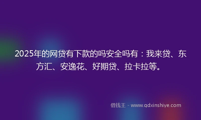 2025年的网贷有下款的吗安全吗有：我来贷、东方汇、安逸花、好期贷、拉卡拉等。