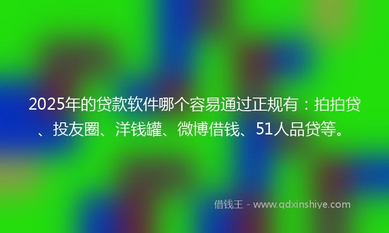 2025年的贷款软件哪个容易通过正规有：拍拍贷、投友圈、洋钱罐、微博借钱、51人品贷等。