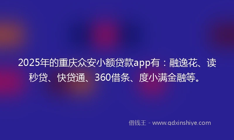2025年的重庆众安小额贷款app有：融逸花、读秒贷、快贷通、360借条、度小满金融等。