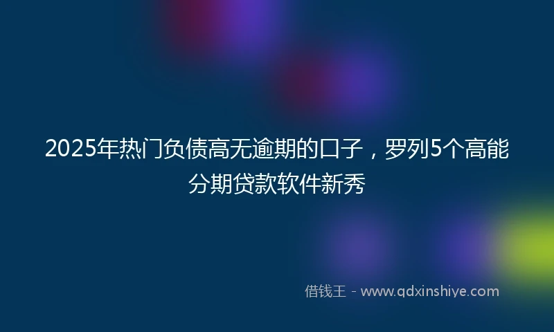 2025年热门负债高无逾期的口子,罗列5个高能分期贷款软件新秀