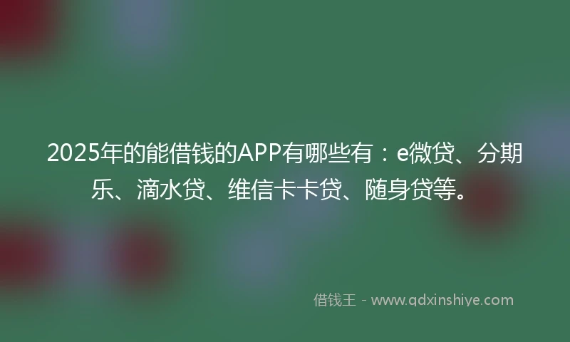 2025年的能借钱的APP有哪些有：e微贷、分期乐、滴水贷、维信卡卡贷、随身贷等。