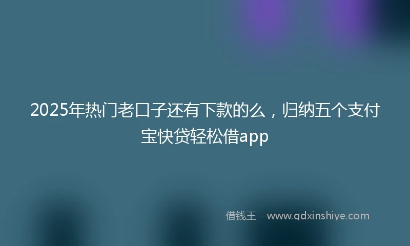 2025年热门老口子还有下款的么，归纳五个支付宝快贷轻松借app